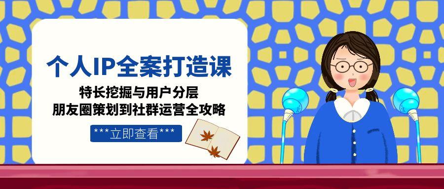 个人IP全案打造课，特长挖掘与用户分层，朋友圈策划到社群运营全攻略-800资源网