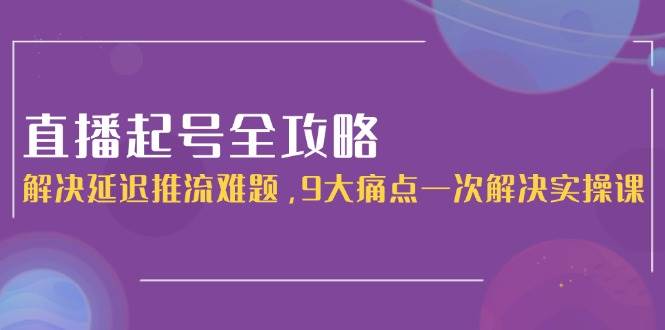 直播起号全攻略：解决延迟推流难题，9大痛点一次解决实操课-800资源网