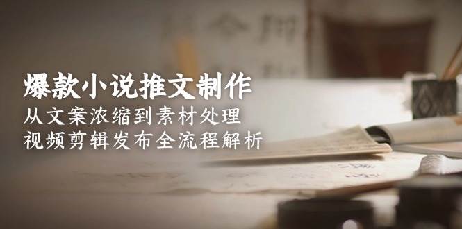 爆款小说推文制作，从文案浓缩到素材处理，视频剪辑发布全流程解析-800资源网