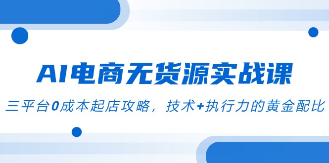 AI电商无货源实战课，三平台0成本起店攻略，技术+执行力的黄金配比-800资源网