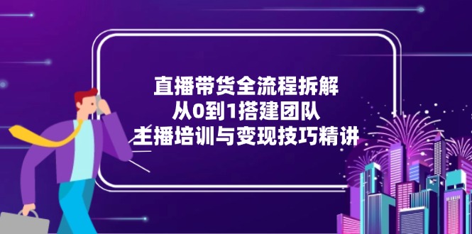 直播带货全流程拆解：从0到1搭建团队，主播培训与变现技巧精讲-800资源网