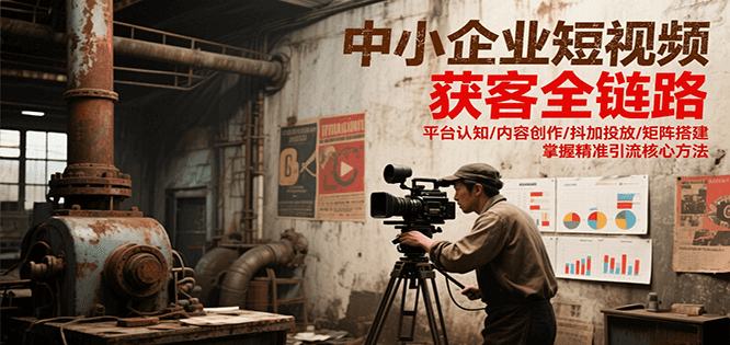 中小企业短视频获客全链路，平台认知/内容创作/抖加投放/矩阵搭建，精准引流核心方法-800资源网
