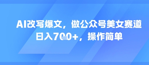 AI改写爆文，做公众号美女赛道，日入7张+，操作简单-800资源网