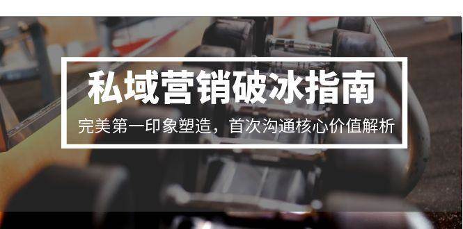 私域营销破冰指南，完美第一印象塑造，首次沟通核心价值解析-800资源网