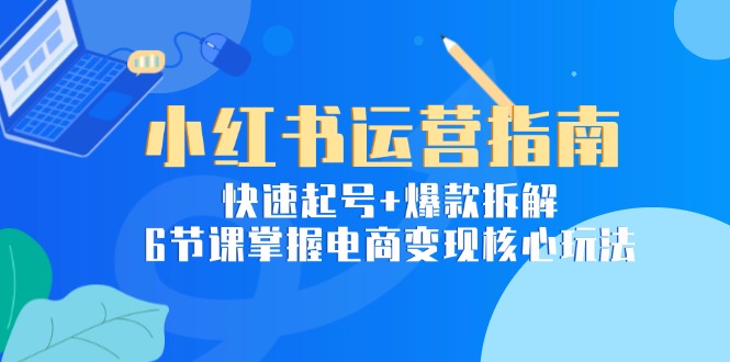 小红书运营指南：快速起号+爆款拆解，6节课掌握电商变现核心玩法-800资源网