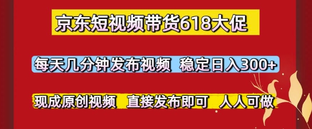 京东短视频带货618大促，每天几分钟发布视频，稳定日入3张+，现成原创视频，直接发布即可-800资源网
