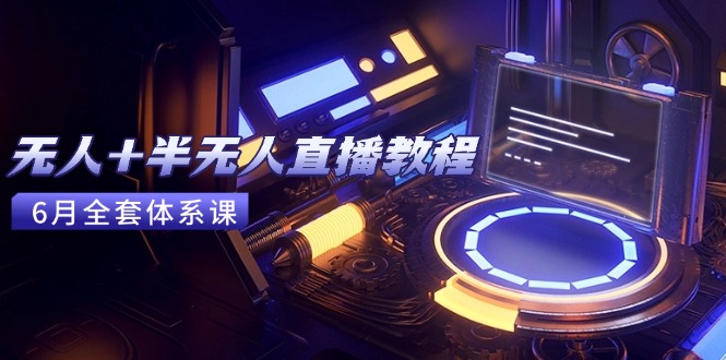 无人+半无人直播教程：AI工具+场景搭建，0到1掌握核心技术(6月更新)-800资源网