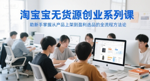 淘宝无货源创业系列课，助新手掌握从产品上架到盈利选品的全流程方法论-800资源网