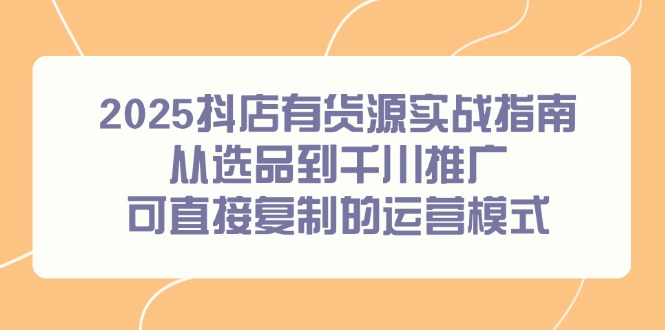 2025抖店有货源实战指南，从选品到千川推广，可直接复制的运营模式-800资源网