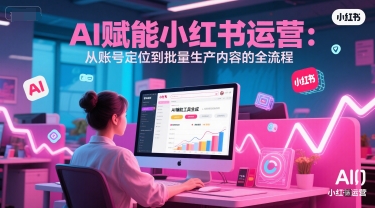 AI 赋能小红书运营：从账号定位到批量生产内容的全流程-800资源网