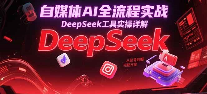 自媒体AI全流程实战，DeepSeek工具实操详解，从起号到变现完整方案-800资源网