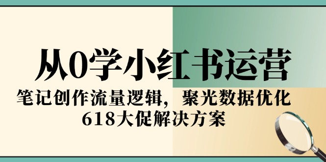从0学小红书运营，笔记创作流量逻辑，聚光数据优化，618大促解决方案-800资源网