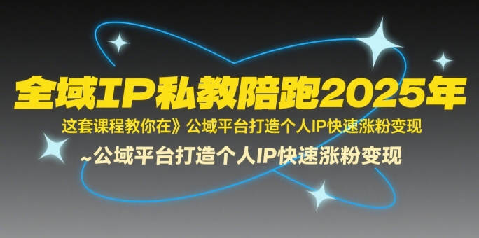 全域IP私教陪跑2025年，这套课程教你在​公域平台打造个人IP快速涨粉变现-800资源网