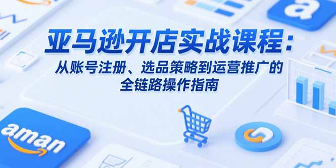 亚马逊开店实战课程：从账号注册、选品策略到运营推广的全链路操作指南-800资源网