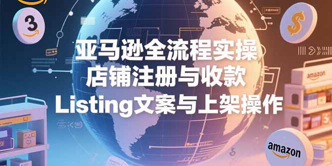 亚马逊全流程实操，店铺注册与收款，Listing文案与上架操作-800资源网
