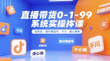 直播带货0~1~99系统实操课，自然流、微付费​起号、千川、随心推等，直播带货全链路完整逻辑-800资源网