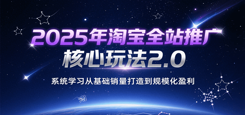 2025年淘宝全站推广核心玩法2.0，系统学习从基础销量打造到规模化盈利-800资源网