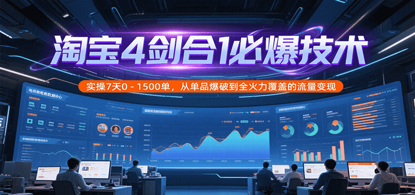 淘宝4剑合1必爆技术，实操7天0-1500单，从单品爆破到全火力覆盖的流量变现-800资源网