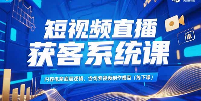 短视频直播获客系统课，内容电商底层逻辑，含线索视频制作模型(线下课)-800资源网