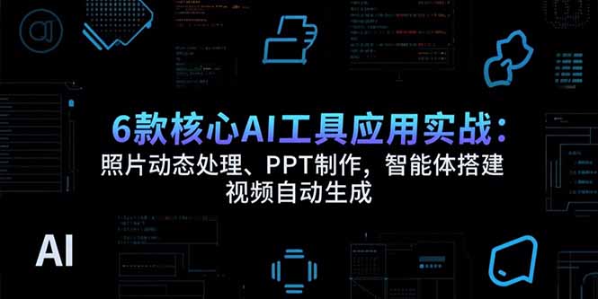 6款核心AI工具应用实战：照片动态处理、PPT制作，智能体搭建 视频自动生成-800资源网