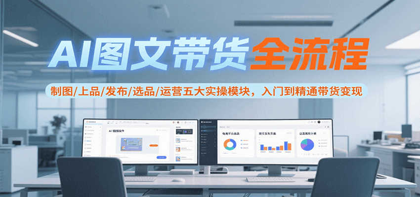 AI图文带货全流程，制图/上品/发布/选品/运营五大实操模块，入门到精通带货变现-800资源网