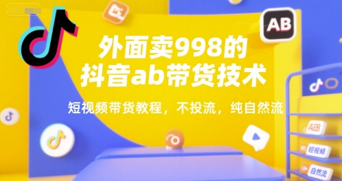 外面卖998的抖音ab带货技术，短视频带货教程，不投流，纯自然流-800资源网