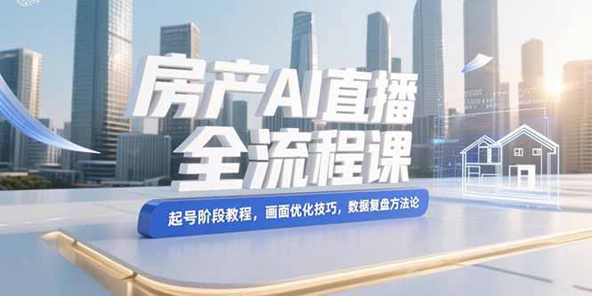 房产AI直播全流程课，起号阶段教程，画面优化技巧，数据复盘方法论-800资源网