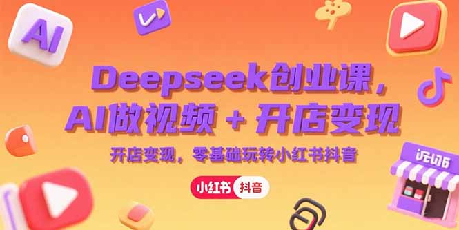 Deepseek创业课，AI做视频+开店变现，零基础玩转小红书抖音-800资源网