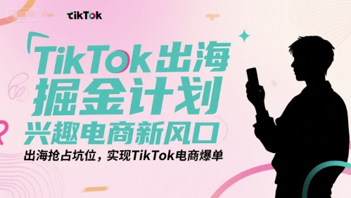 TikTok出海掘金计划，兴趣电商新风口，出海抢占坑位，实现TikTok电商爆单-800资源网