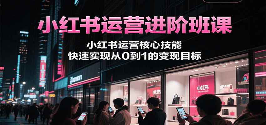 小红书运营进阶班课，小红书运营核心技能，快速实现从0到1的变现目标-800资源网
