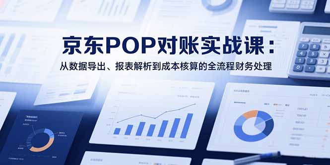 2025京东POP对账实战课：从数据导出、报表解析到成本核算的全流程财务处理-800资源网