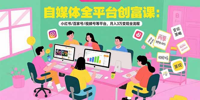 自媒体全平台创富课：小红书/百家号/视频号等平台，月入3万变现全流程-800资源网