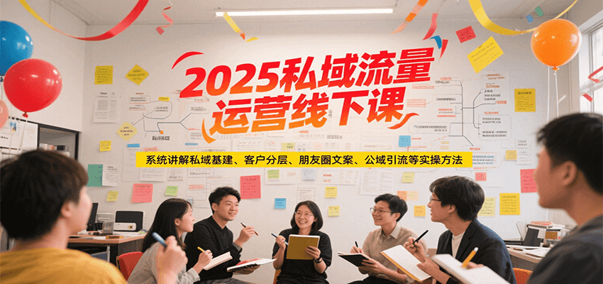 2025私域流量运营线下课，系统讲解私域基建/客户分层/朋友圈文案/公域引流等实操方法-800资源网