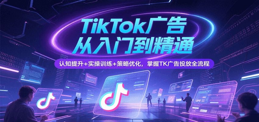 TikTok广告从入门到精通，认知提升+实操训练+策略优化，掌握TK广告投放全流程-800资源网