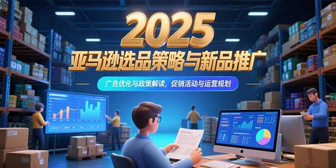 2025亚马逊选品策略与新品推广，广告优化与政策解读，促销活动与运营规划-800资源网