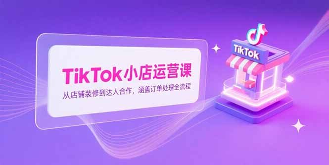 TikTok小店运营课，从店铺装修到达人合作，涵盖订单处理全流程-800资源网