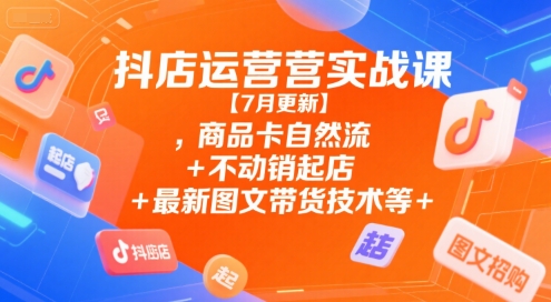 抖店运营实战课【7月更新】,商品卡自然流+不动销起店+最新图文带货技术等-800资源网