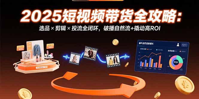 2025短视频带货全攻略：选品×剪辑×投流全闭环，破播自然流+撬动高ROI-800资源网