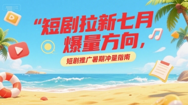 短剧拉新七月爆量方向，短剧推广暑期冲量指南-800资源网