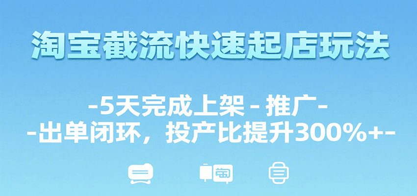 淘宝截流快速起店玩法，5天完成上架-推广-出单闭环，投产比提升300%+-800资源网