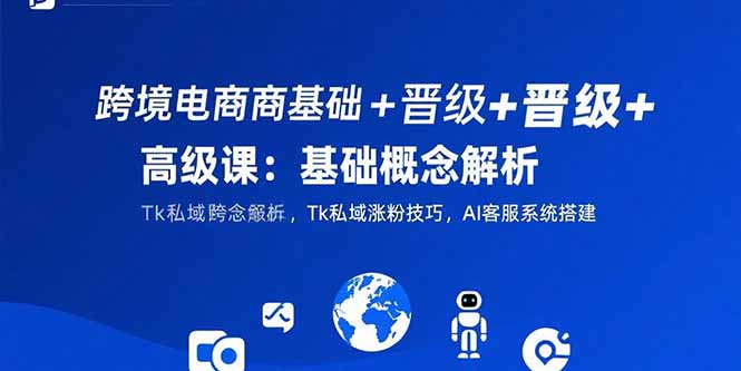 跨境电商基础+晋级+高级课：基础概念解析,Tk私域涨粉技巧,AI客服系统搭建-800资源网
