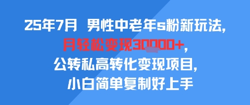 25年7月男性中老年s粉新玩法，月轻松变现3W+，公转私高转化变现项目，小白简单复制好上手-800资源网