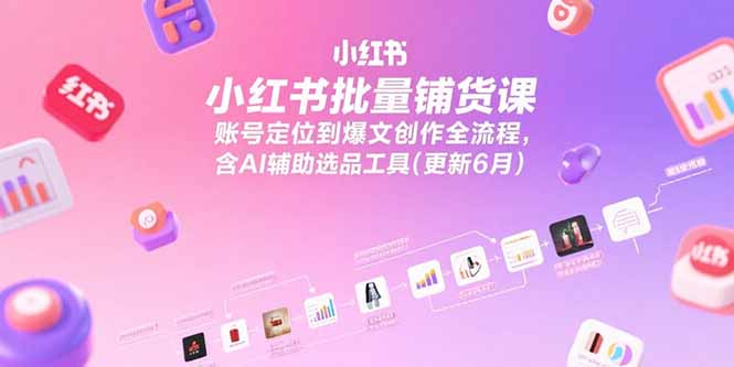 小红书批量铺货课，账号定位到爆文创作全流程，含AI辅助选品工具(更新6月)-800资源网