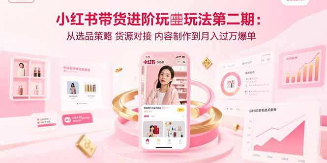 小红书带货进阶玩法第二期：从选品策略 货源对接 内容制作到月入过万爆单-800资源网