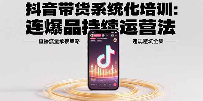 抖音带货系统化培训：连爆品持续运营法，直播流量承接策略，违规避坑全集-800资源网