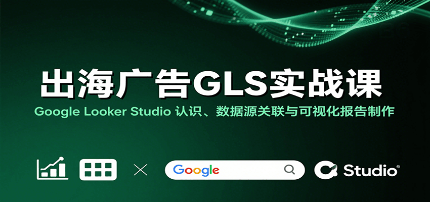 出海广告GLS实战课：Google Looker Studio 认识、数据源关联与可视化报告制作-800资源网