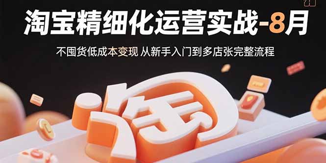 淘宝精细化运营实战-8月：不囤货低成本变现 从新手入门到多店扩张完整流程-800资源网