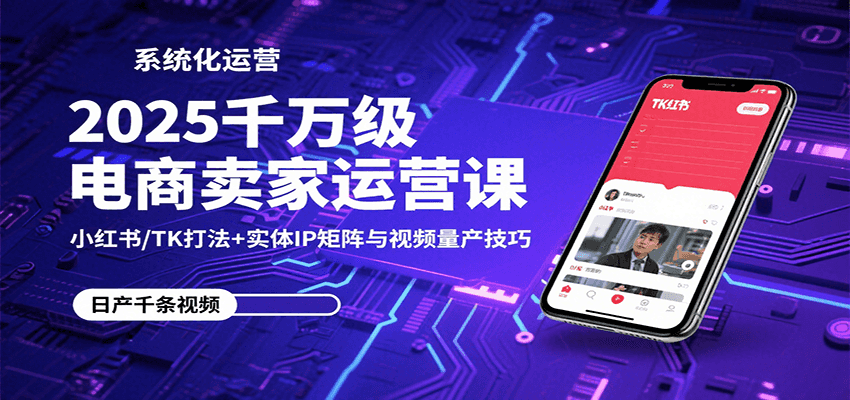 2025千万级电商卖家运营课：小红书/TK打法+实体IP矩阵与视频量产技巧-800资源网