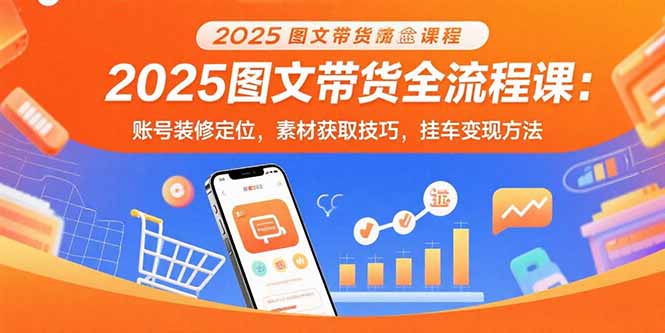 2025图文带货全流程课：账号装修定位，素材获取技巧，挂车变现方法-800资源网