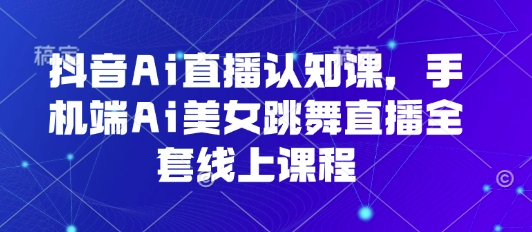 抖音Ai直播认知课，手机端Ai美女跳舞直播全套线上课程-800资源网